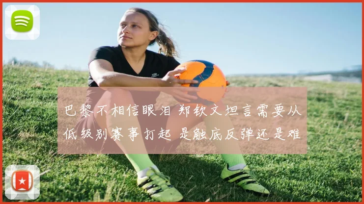 巴黎不相信眼泪 郑钦文坦言需要从低级别赛事打起 是触底反弹还是难现辉煌