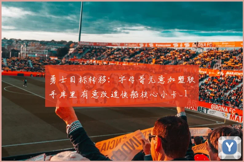 勇士目标转移：字母哥无意加盟联手库里 有意改追快船核心小卡_1