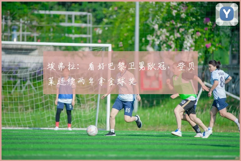 埃弗拉：看好巴黎卫冕欧冠，登贝莱连续两年拿金球奖