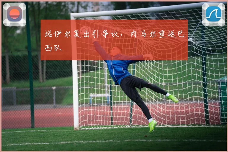 诺伊尔复出引争议，内马尔重返巴西队
