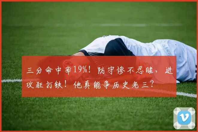 三分命中率19%！防守惨不忍睹，进攻狂打铁！他真能争历史老三？