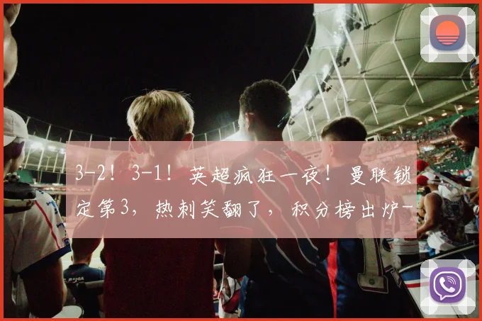 3-2！3-1！英超疯狂一夜！曼联锁定第3，热刺笑翻了，积分榜出炉
