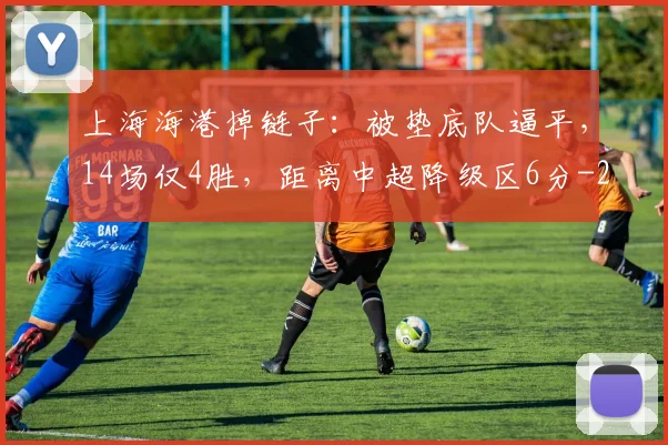 上海海港掉链子：被垫底队逼平，14场仅4胜，距离中超降级区6分