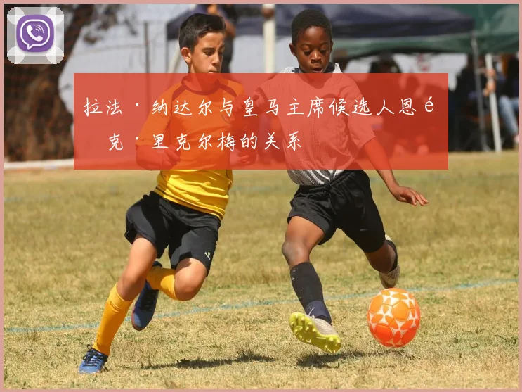拉法·纳达尔与皇马主席候选人恩里克·里克尔梅的关系
