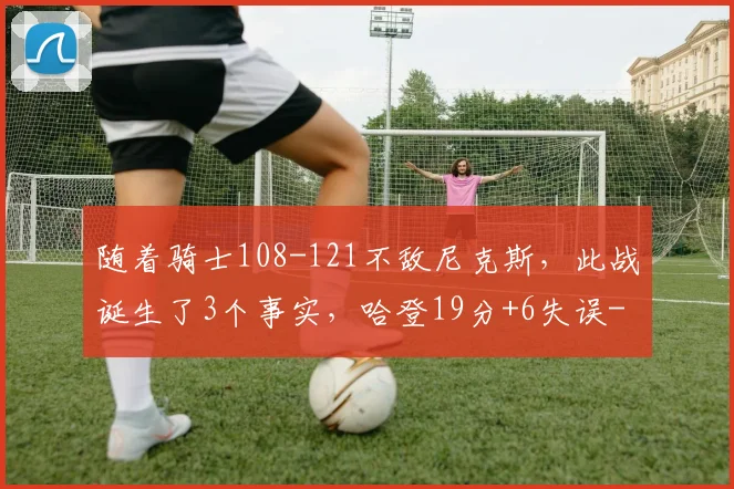 随着骑士108-121不敌尼克斯，此战诞生了3个事实，哈登19分+6失误