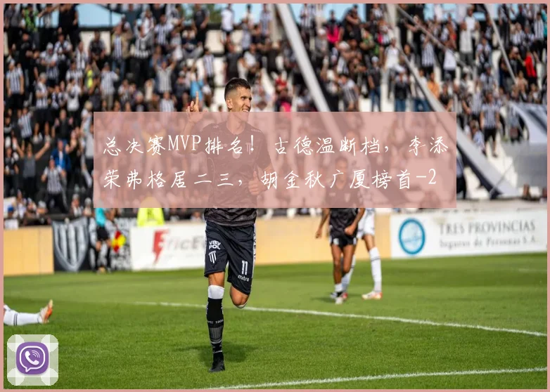 总决赛MVP排名！古德温断档，李添荣弗格居二三，胡金秋广厦榜首