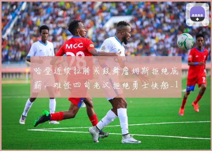 哈登连续拉胯或鼓舞詹姆斯拒绝底薪，难怪四旬老汉拒绝勇士快船_1
