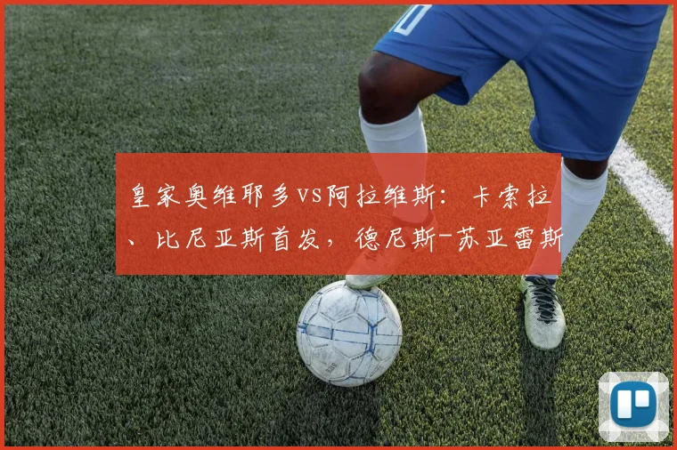 皇家奥维耶多vs阿拉维斯：卡索拉、比尼亚斯首发，德尼斯-苏亚雷斯、托尼-马丁内斯出战