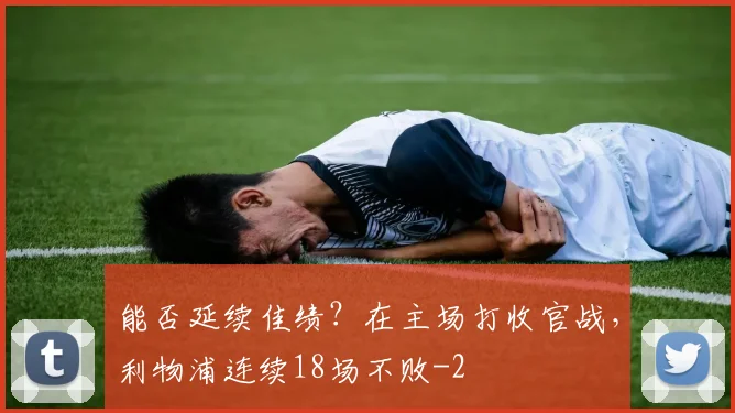 能否延续佳绩？在主场打收官战，利物浦连续18场不败