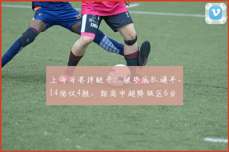 上海海港掉链子：被垫底队逼平，14场仅4胜，距离中超降级区6分