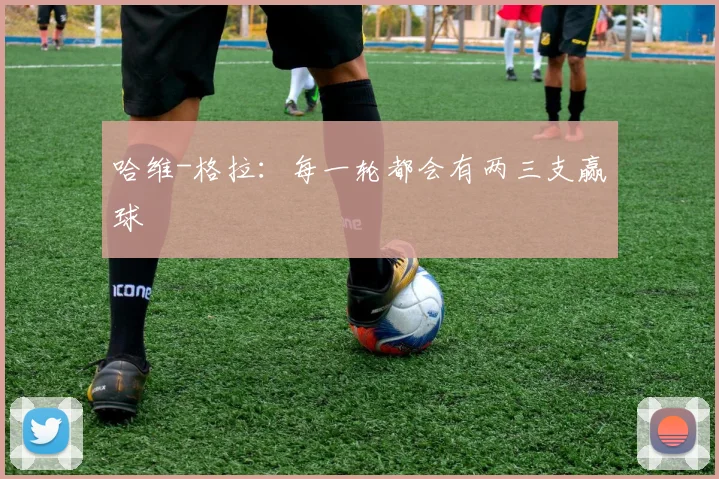 哈维-格拉：每一轮都会有两三支赢球