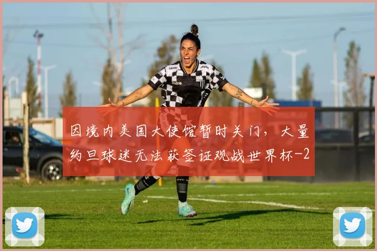 因境内美国大使馆暂时关门，大量约旦球迷无法获签证观战世界杯