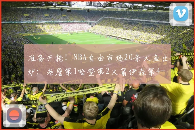 准备开抢！NBA自由市场20条大鱼出炉：老詹第1哈登第2火箭伊森第4
