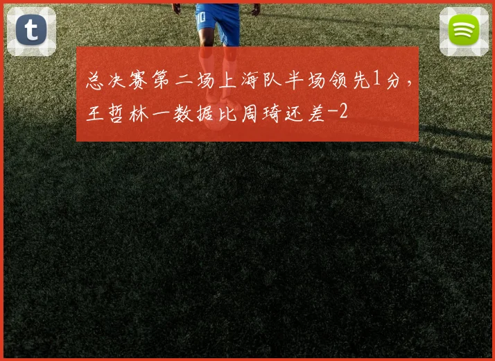 总决赛第二场上海队半场领先1分，王哲林一数据比周琦还差