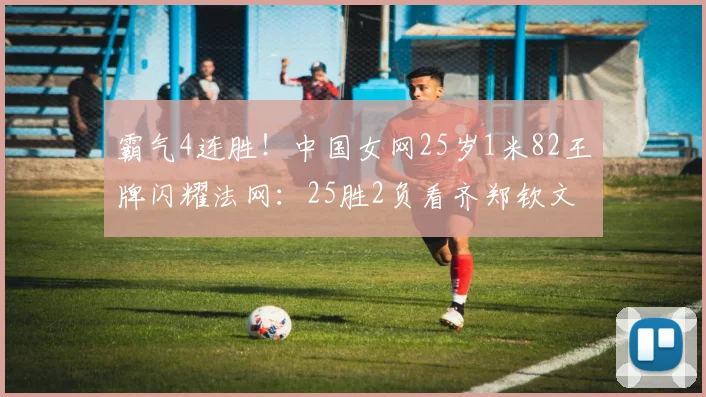 霸气4连胜！中国女网25岁1米82王牌闪耀法网：25胜2负看齐郑钦文
