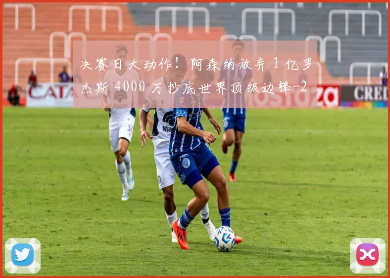 决赛日大动作！阿森纳放弃 1 亿罗杰斯 4000 万抄底世界顶级边锋