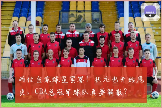 两位当家球星罢赛！状元也开始甩卖，CBA总冠军球队真要解散？