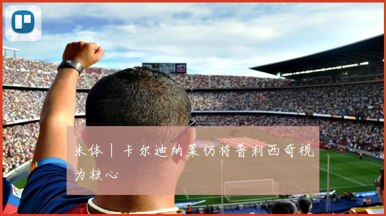 米体丨卡尔迪纳莱仍将普利西奇视为核心