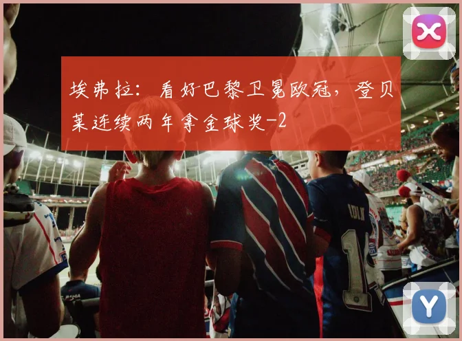 埃弗拉：看好巴黎卫冕欧冠，登贝莱连续两年拿金球奖