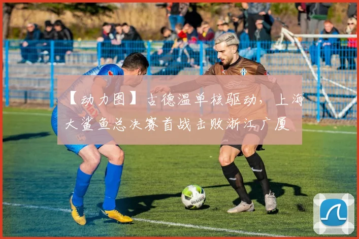 【动力图】古德温单核驱动，上海大鲨鱼总决赛首战击败浙江广厦