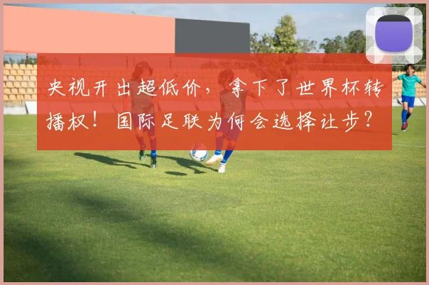 央视开出超低价，拿下了世界杯转播权！国际足联为何会选择让步？